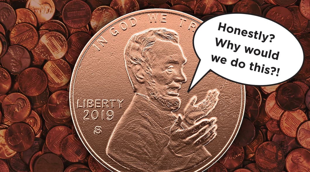 Image of a penny with Lincoln speech bubble, "Honestly? Why would we do this?!